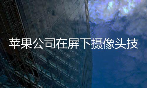 蘋果公司在屏下攝像頭技術上的創新之路