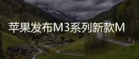 蘋果發布M3系列新款MacBook Pro/iMac：業界首批PC 3nm芯片