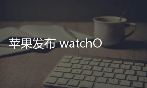 蘋果發(fā)布 watchOS 11.3、tvOS / HomePod 18.3 第 3 個開發(fā)者 Beta 更新