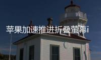 蘋果加速推進(jìn)折疊螢?zāi)籭Phone最快2021年見