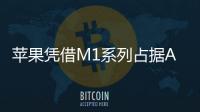 蘋果憑借M1系列占據ARM架構處理器市場的90％收入