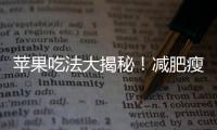 蘋果吃法大揭秘！減肥瘦身神器不容錯過！