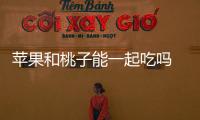 蘋果和桃子能一起吃嗎 能，同食改善便秘/促進消化