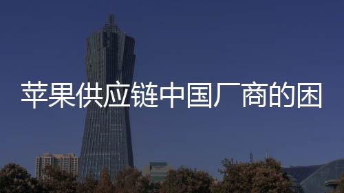 蘋(píng)果供應(yīng)鏈中國(guó)廠商的困境