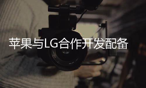 蘋果與LG合作開發配備可折疊OLED和超薄蓋板玻璃顯示屏的iPad和MacBook