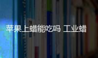 蘋果上蠟能吃嗎 工業蠟含鉛汞