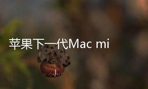 蘋果下一代Mac mini代碼泄露:五端口設(shè)計(jì)成焦點(diǎn)