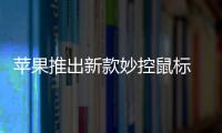 蘋果推出新款妙控鼠標 充電方式仍遭外媒吐槽