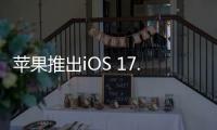 蘋果推出iOS 17.1.2修復iPhone安全漏洞以及iPad和Mac更新