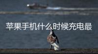 蘋果手機什么時候充電最好（手機什么時候充電最好）