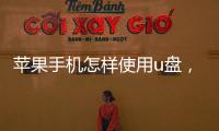 蘋果手機怎樣使用u盤，蘋果手機使用怎樣使用