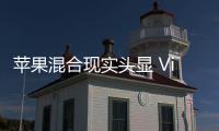 蘋果混合現實頭顯 Vision Pro將于2月2日在美國上市