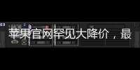 蘋果官網罕見大降價，最高可省800元