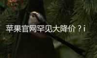 蘋果官網罕見大降價？iPhone最高減500元！網友熱議