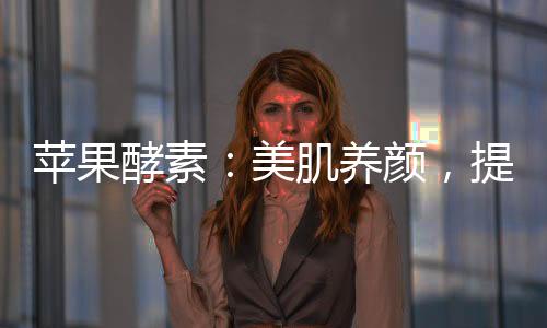 蘋果酵素：美肌養顏，提升免疫力！