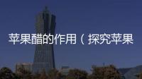 蘋果醋的作用（探究蘋果醋的健康功效）