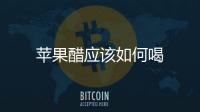 蘋果醋應該如何喝