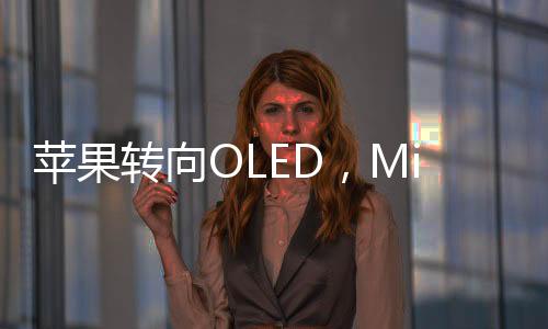 蘋果轉(zhuǎn)向OLED，Mini LED市場(chǎng)增長(zhǎng)2024年見頂？