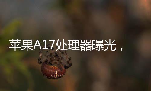 蘋果A17處理器曝光，性能暴漲超50%，除了3nm蘋果還可能這樣做