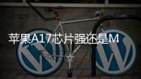 蘋果A17芯片強還是M1