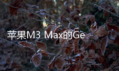 蘋果M3 Max的Geekbench初步跑分結果