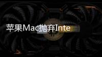 蘋果Mac拋棄Intelx86轉向自研芯片外媒臺積電將成受益者