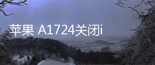 蘋果 A1724關(guān)閉iOS 17.0.1，無法降級