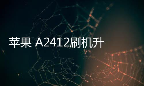 蘋果 A2412刷機(jī)升級IOS 17.1.1教程，ios升級修復(fù)教程