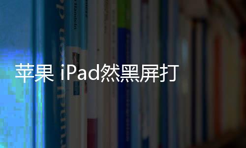 蘋果 iPad然黑屏打不開?蘋果手機黑屏解決方法