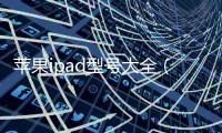 蘋果ipad型號大全（蘋果ipad型號大全）