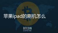 蘋果ipad的刷機怎么刷（蘋果ipad刷機怎么刷）