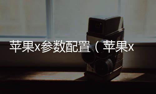 蘋果x參數配置（蘋果xr參數配置）
