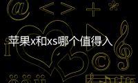 蘋果x和xs哪個值得入手（蘋果x和xs買哪個好）