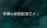 蘋果xr參數配置芯片（蘋果xr參數配置）