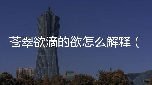 蒼翠欲滴的欲怎么解釋（蒼翠欲滴）