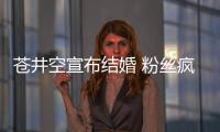 蒼井空宣布結婚 粉絲瘋狂購買蒼井空穿過的內衣，然而…