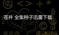 蒼井 全集種子迅雷下載（蒼井 全集種子）