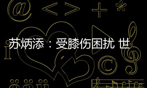 蘇炳添：受膝傷困擾 世錦賽的目標(biāo)是順利完賽！