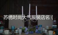 蘇繡時尚大氣服裝店名（蘇繡女裝品牌）