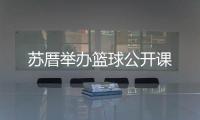 蘇厝舉辦籃球公開課