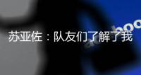 蘇亞佐：隊(duì)友們了解了我……