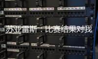 蘇亞雷斯：比賽結果對我們不公平，若拿出今天表現(xiàn)我們可十連勝