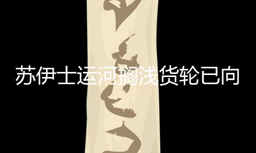 蘇伊士運河擱淺貨輪已向北移動17米因漲潮將很快重新漂浮