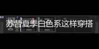 蘇昔夏季白色系這樣穿搭 處處露出高級感