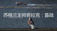蘇格蘭主帥克拉克：首戰(zhàn)未展實(shí)力，末戰(zhàn)誓取三分