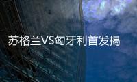 蘇格蘭VS匈牙利首發揭曉：麥克托米奈索博領銜出擊