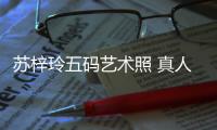 蘇梓玲五碼藝術(shù)照 真人版《豐乳肥臀》