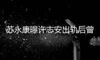 蘇永康曝許志安出軌后曾向友人道歉：他需要沉淀