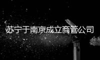 蘇寧于南京成立商管公司 經營范圍含物業管理等
