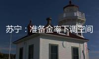 蘇寧：準備金率下調空間很大